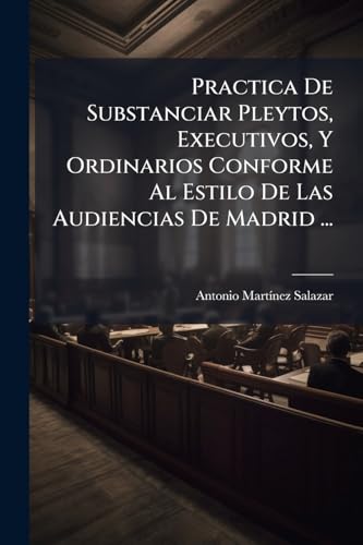 Practica De Substanciar Pleytos, Executivos, Y Ordinarios Conforme Al Estilo De Las Audiencias De Madrid ... (Spanish Edition)