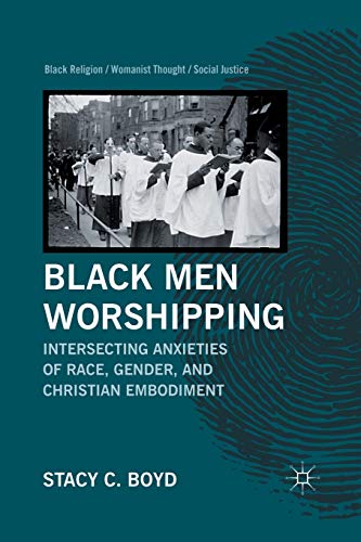 Black Men Worshipping: Intersecting Anxieties of Race, Gender, and Christian Embodiment (Black Religion/Womanist Thought/Social Justice)