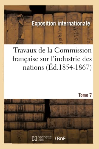 Travaux de la Commission française sur l'industrie des nations. Tome 7 (Éd.1854-1867) (Savoirs Et Traditions) (French Edition)