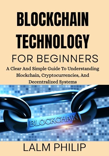 Blockchain Technology for Beginners: A Clear And Simple Guide To Understanding Blockchain, Cryptocurrencies, And Decentralized Systems