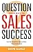 Question Your Way to Sales Success: Gain the Competitive Edge and Make Every Answer Count