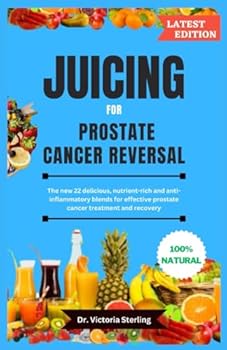 JUICING FOR PROSTATE CANCER REVERSAL: The new 22 delicious, nutrient-rich and anti-inflammatory blends for effective prostate cancer treatment and recovery