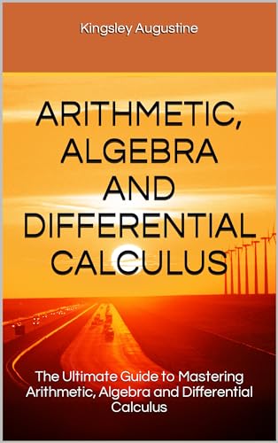 ARITHMETIC, ALGEBRA AND DIFFERENTIAL CALCULUS: The Ultimate Guide to Mastering Arithmetic, Algebra and Differential Calculus