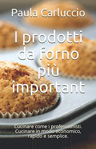 I prodotti da forno più important: Cucinare come i professionisti. Cucinare in modo economico, rapido e semplice. (Italian Edition)