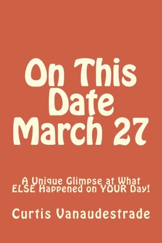 On This Date March 27: A Unique Glimpse at What ELSE Happened on YOUR Day! On This Date March 27: A Unique Glimpse at What ELSE Happened on YOUR Day!