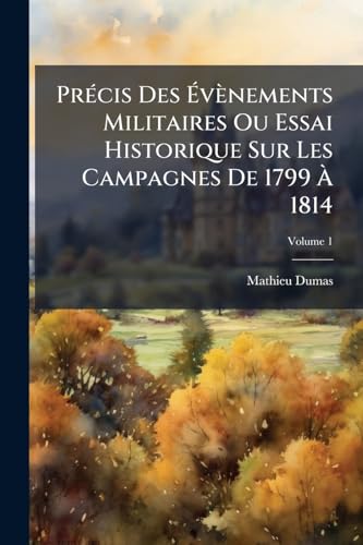Précis Des Évènements Militaires Ou Essai Historique Sur Les Campagnes De 1799 À 1814; Volume 1 (French Edition)