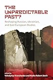 The Unpredictable Past?: Reshaping Russian, Ukrainian, and East European Studies