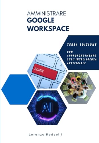 Amministrare Google Workspace - Terza edizione: Con aggiornamenti e approfondimenti sull'IA