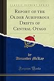 Report of the Older Auriferous Drifts of Central Otago (Classic Reprint)
