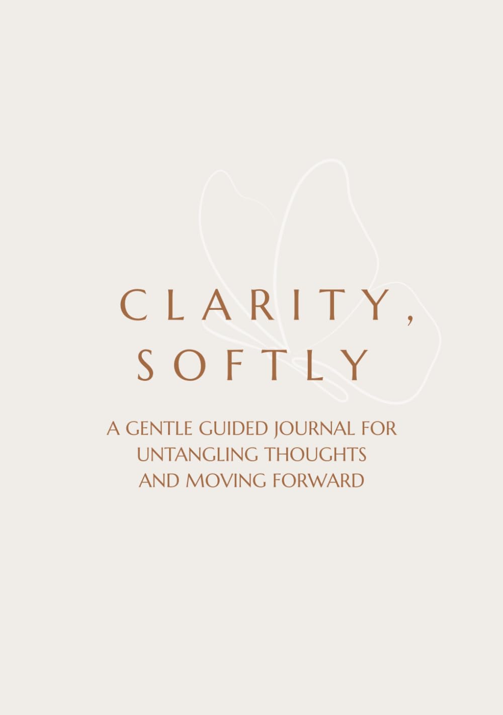 CLARITY, SOFTLY: A GENTLE GUIDED JOURNAL FOR UNTANGLING THOUGHTS AND MOVING FORWARD