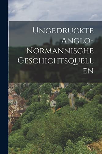 Ungedruckte Anglo-normannische Geschichtsquellen (German Edition)