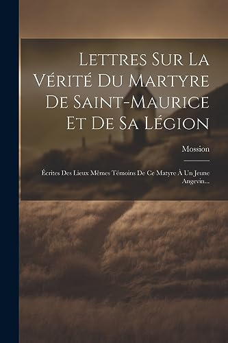 Lettres Sur La Vérité Du Martyre De Saint-maurice Et De Sa Légion: Écrites Des Lieux Mêmes Témoins De Ce Matyre À Un Jeune Angevin... (French Edition)