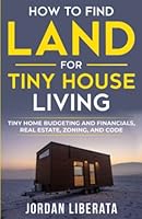 How to Find Land for Tiny House Living: Tiny Home Budgeting and Financials, Real Estate, Zoning, and Code (Tiny House Practical) 1957401052 Book Cover