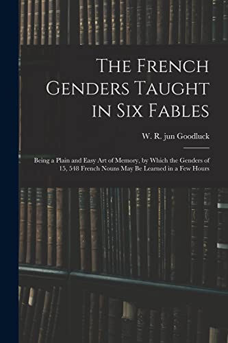 The French Genders Taught in Six Fables; Being a Plain and Easy Art of Memory, by Which the Genders of 15, 548 French Nouns May Be Learned in a Few Hours