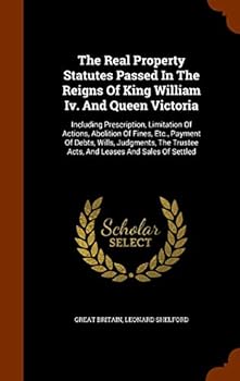 The Real Property Statutes Passed in the Reigns of King William IV. and Queen Victoria: Including Prescription, Limitation of Actions, Abolition of Fines, Etc., Payment of Debts, Wills, Judgments, the