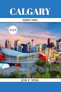 CALGARY REISEFÜHRER 2025: Entdecken Sie Calgary wie nie zuvor: Versteckte Schätze, Top-Attraktionen und Insider Geheimnisse