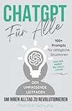 ChatGPT für Alle: Der umfassende Leitfaden, um Ihren Alltag zu revolutionieren, von der Arbeit bis nach Hause