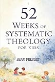 52 Weeks of Systematic Theology for Kids: A Year of Biblical Truth Made Simple with Weekly Lessons, Activities, and Prayers