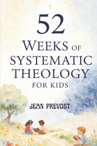 52 Weeks of Systematic Theology for Kids: A Year of Biblical Truth Made Simple with Weekly Lessons, Activities, and Prayers