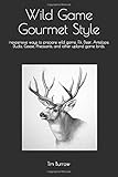 Wild Game Gourmet Style: Inexpensive ways to prepare wild game, Elk, Deer, Antelope, Ducks, Geese,...