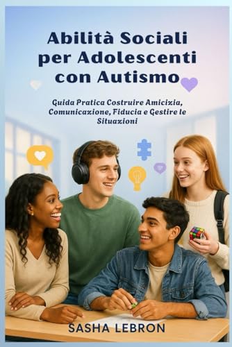 Abilita Sociali per Adolescenti con Autismo: Guida Pratica Costruire Amicizia, Comunicazione, Fiducia e Gestire le Situazioni