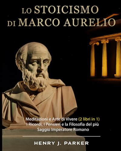 Lo Stoicismo di Marco Aurelio: Meditazioni e Arte di Vivere (2 libri in 1). I Ricordi, I Pensieri e la Filosofia del più Saggio Imperatore Romano