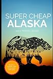 Super Cheap Alaska Travel Guide 2023: Enjoy a $3,000 trip to Alaska for under $1,000 (Super Cheap Insider Guides 2023) - Phil G Tang, Steve Bernstein, Noah Williams 