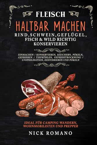 Fleisch haltbar machen – Rind, Schwein, Geflügel, Fisch & Wild richtig konservieren: Einmachen, Konservieren, Räuchern, Pökeln, Gefrieren, Tiefkühlen, Gefriertrocknung, Lyophilisation, Dehydrieren