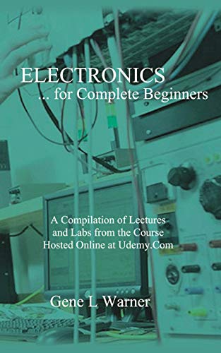 Electronics — for Complete Beginners: A Compilation of Lectures and Lab Projects from the Course Hosted at Udemy.Com