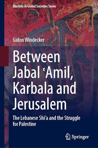 Between Jabal ʿAmil, Karbala and Jerusalem: The Lebanese Shi‘a and the Struggle for Palestine (Muslims in Global Societies Series, 11)
