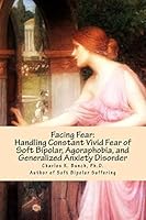 Facing Fear: Handling Constant Vivid Fear of Soft Bipolar, Agoraphobia, and Generalized Anxiety Disorder 1475104901 Book Cover