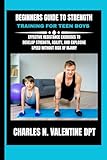Beginners Guide To Strength Training For Teen Boys: Effective Resistance Exercises to Develop Strength, Agility, and Explosive Speed Without Risk of ... N. Valentine DPT Fitness Routine Series)