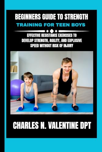 Beginners Guide To Strength Training For Teen Boys: Effective Resistance Exercises to Develop Strength, Agility, and Explosive Speed Without Risk of ... N. Valentine DPT Fitness Routine Series)