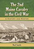 The 2nd Maine Cavalry in the Civil War: A History and Roster