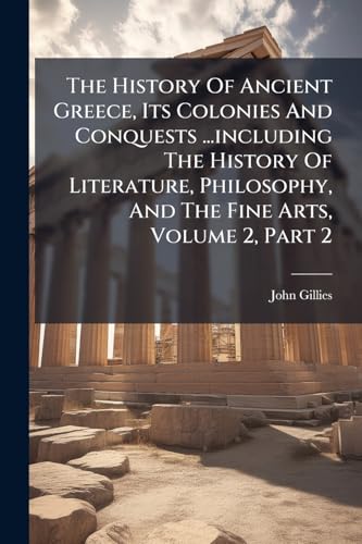 The History Of Ancient Greece, Its Colonies And Conquests ...including The History Of Literature, Philosophy, And The Fine Arts, Volume 2, Part 2