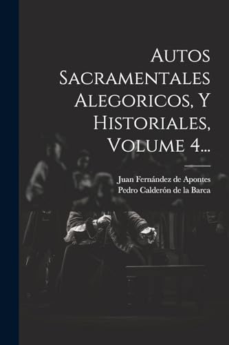 Autos Sacramentales Alegoricos, Y Historiales, Volume 4... (Spanish Edition)