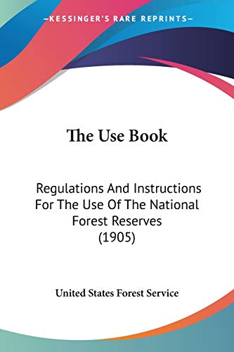 The Use Book: Regulations And Instructions For The Use Of The National Forest Reserves (1905)