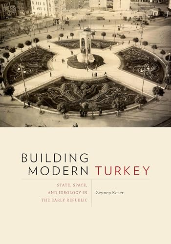 Building Modern Turkey: State, Space, and Ideology in the Early Republic (Culture Politics & the Built Environment Book 13)