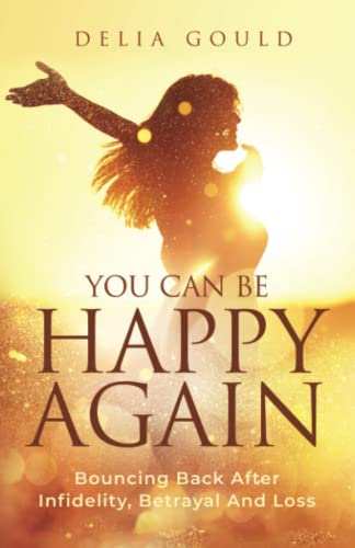 You Can Be Happy Again: Bouncing Back After Infidelity, Betrayal And Loss