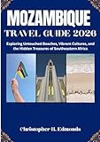 MOZAMBIQUE TRAVEL GUIDE 2026 (FULL COLOR): Exploring Turquoise Shores, Vibrant Culture, and Untamed African...