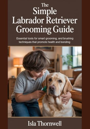 THE SIMPLE LABRADOR RETRIEVER GROOMING GUIDE: Essential Tools for Smart Grooming, and Brushing Techniques That Promote Health and Bonding (Dog Grooming)