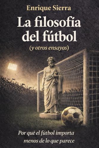 La filosofía del fútbol (y otros ensayos): Por qué este deporte importa menos de lo que parece (Más allá del balón)
