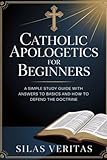 Catholic Apologetics for Beginners: A Simple Study Guide with Answers to Basics and How to Defend the Doctrine