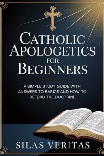 Catholic Apologetics for Beginners: A Simple Study Guide with Answers to Basics and How to Defend the Doctrine
