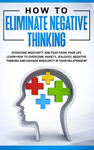 How to Eliminate Negative Thinking: How to Eliminate Negative Thinking, Overcome Insecurity and Fear from Your Life & learn How to overcome anxiety, ... and manage insecurity in your Relationship
