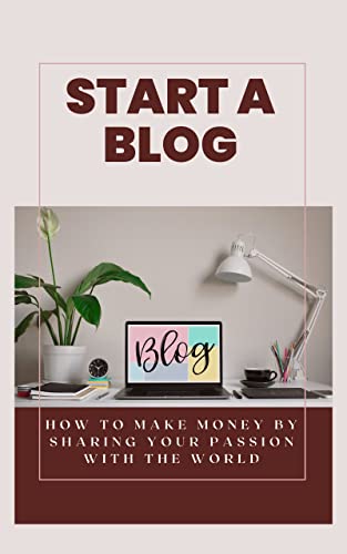 Start a Blog: How to Make Money by Sharing Your Passion with the ...