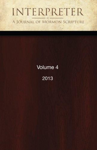 Interpreter: A Journal of Mormon Scripture, Volume 4 (2013) (Interpreter: A Journal of Latter-day Saint Faith and Scholarship)