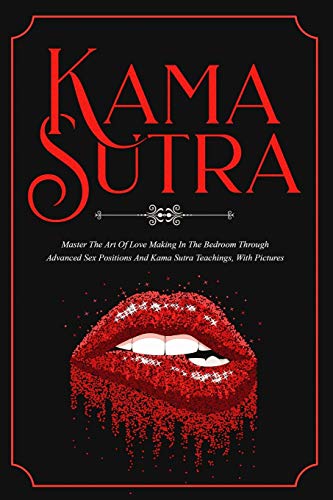 Kama Sutra: Master The Art Of Love Making In The Bedroom Through Advanced Sex Positions And Kama Sutra Teachings, With Pictures