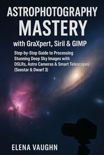 Astrophotography Mastery with GraXpert, Siril & GIMP: Step-by-Step Guide to Processing Stunning Deep Sky Images with DSLRs, Astro Cameras & Smart Telescopes (Seestar & Dwarf 3)