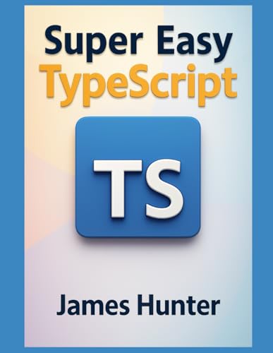 Super Easy TypeScript: From Beginner to Advanced: A Hands‑On Guide to TypeScript Fundamentals (Super Easy General Programming)